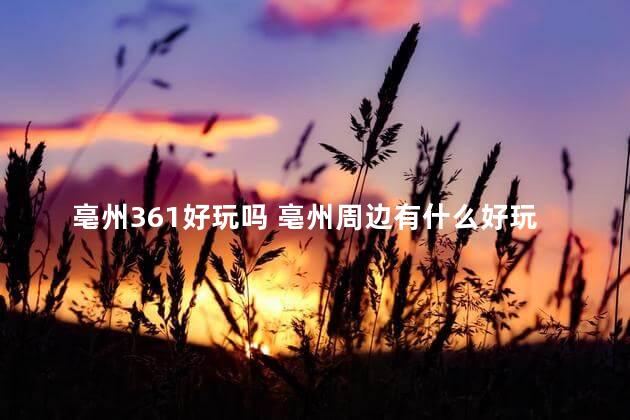 亳州361好玩吗 亳州周边有什么好玩的地方